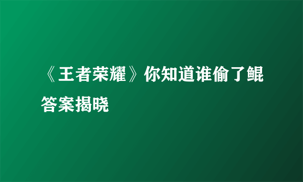 《王者荣耀》你知道谁偷了鲲答案揭晓