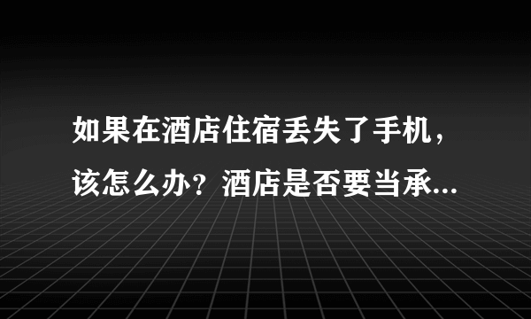 如果在酒店住宿丢失了手机，该怎么办？酒店是否要当承担责任？