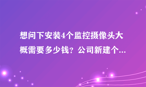 想问下安装4个监控摄像头大概需要多少钱？公司新建个厂房做仓库，有哥哥们推荐？