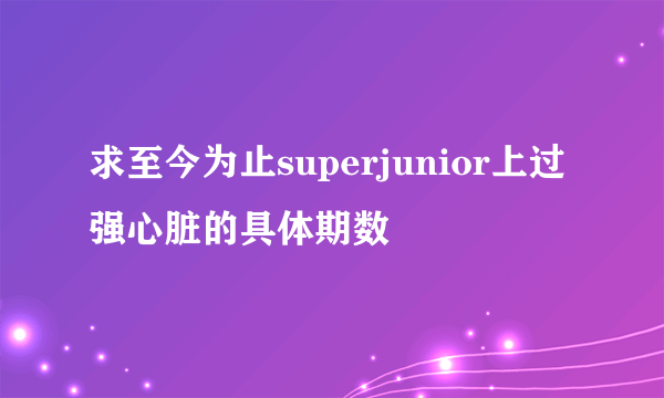 求至今为止superjunior上过强心脏的具体期数