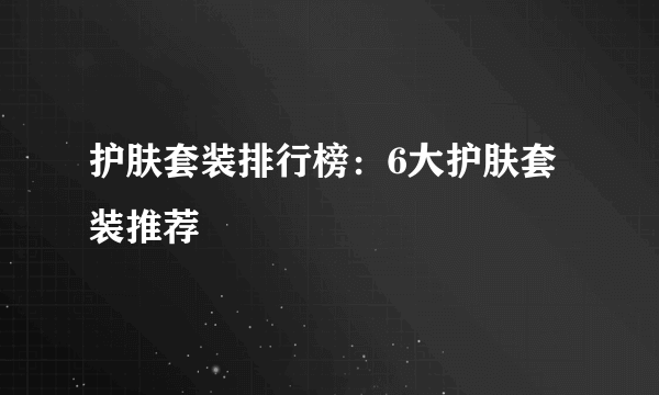 护肤套装排行榜：6大护肤套装推荐