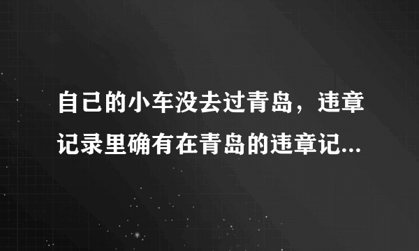 自己的小车没去过青岛，违章记录里确有在青岛的违章记录，这样的违章怎么处理？