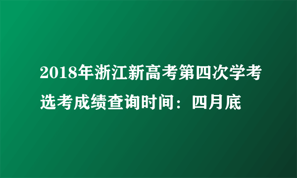 2018年浙江新高考第四次学考选考成绩查询时间：四月底