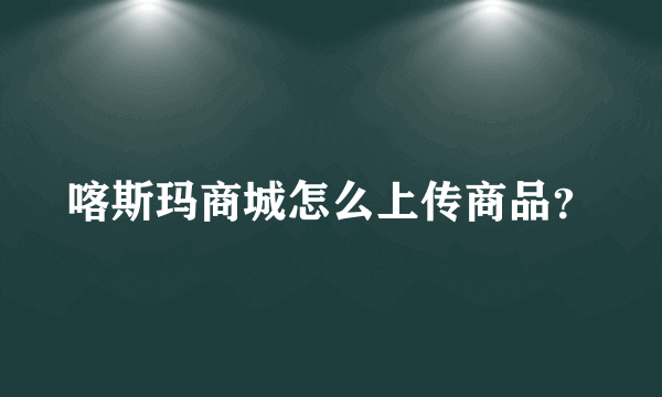 喀斯玛商城怎么上传商品？