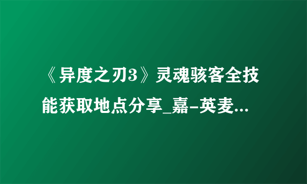 《异度之刃3》灵魂骇客全技能获取地点分享_嘉-英麦曼机动-汪洋的卢榭拉-Lv73::飞外