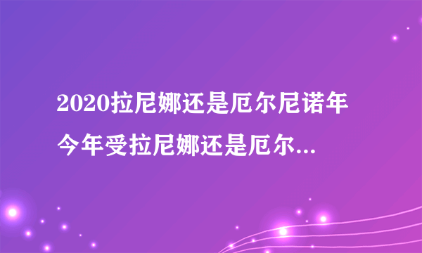 2020拉尼娜还是厄尔尼诺年 今年受拉尼娜还是厄尔尼诺影响