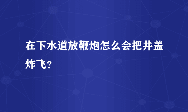 在下水道放鞭炮怎么会把井盖炸飞？