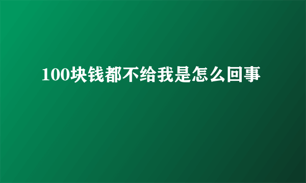 100块钱都不给我是怎么回事