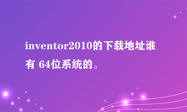 inventor2010的下载地址谁有 64位系统的。