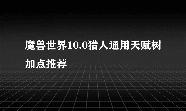 魔兽世界10.0猎人通用天赋树加点推荐