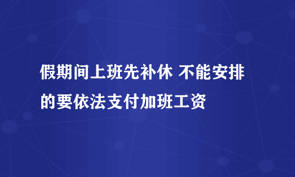 假期间上班先补休 不能安排的要依法支付加班工资