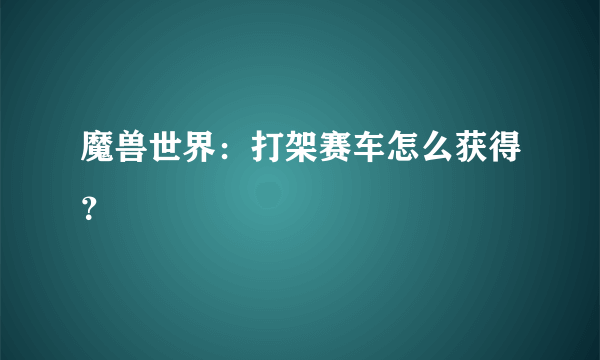 魔兽世界：打架赛车怎么获得？