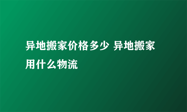 异地搬家价格多少 异地搬家用什么物流