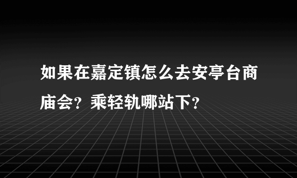 如果在嘉定镇怎么去安亭台商庙会？乘轻轨哪站下？