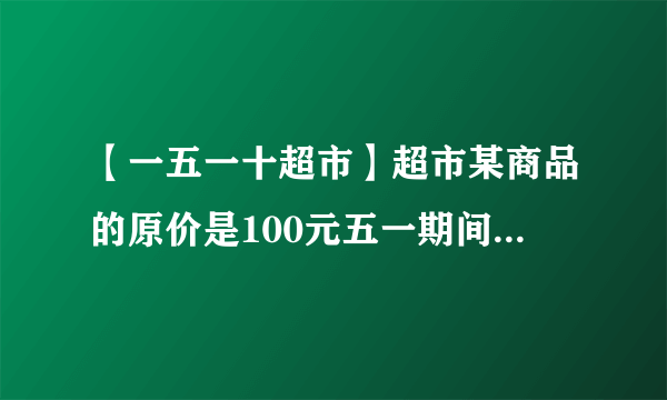 【一五一十超市】超市某商品的原价是100元五一期间降低了1/10十一...