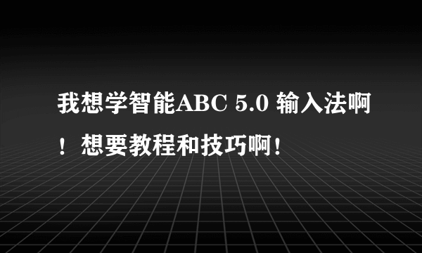 我想学智能ABC 5.0 输入法啊！想要教程和技巧啊！