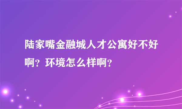 陆家嘴金融城人才公寓好不好啊？环境怎么样啊？