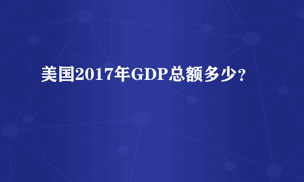 美国2017年GDP总额多少？