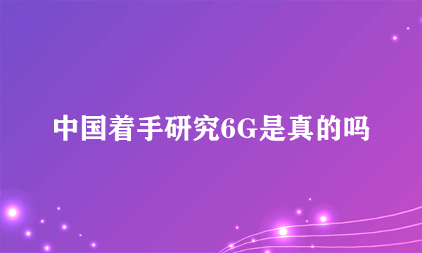 中国着手研究6G是真的吗