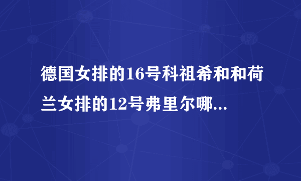 德国女排的16号科祖希和和荷兰女排的12号弗里尔哪个更漂亮?