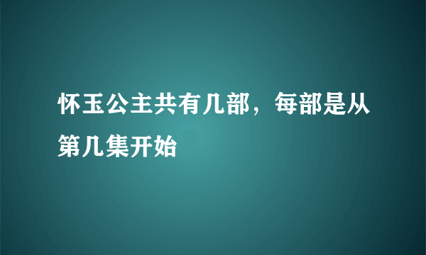 怀玉公主共有几部，每部是从第几集开始