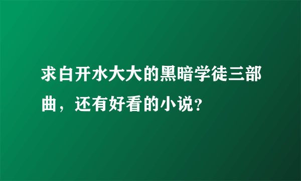 求白开水大大的黑暗学徒三部曲，还有好看的小说？