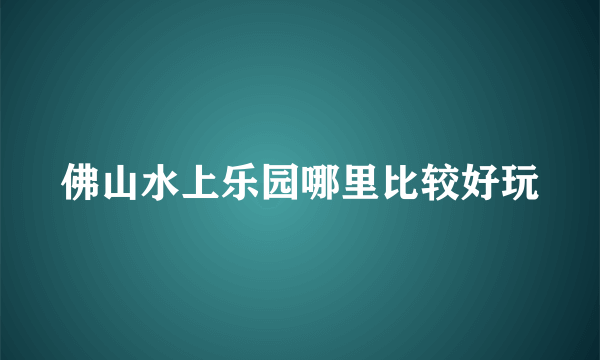 佛山水上乐园哪里比较好玩