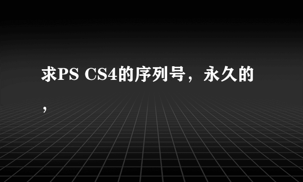 求PS CS4的序列号，永久的，