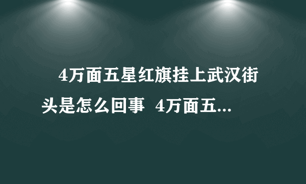 ​4万面五星红旗挂上武汉街头是怎么回事  4万面五星红旗为什么挂上武汉街头