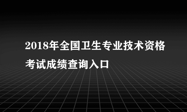 2018年全国卫生专业技术资格考试成绩查询入口