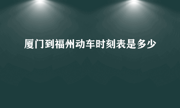 厦门到福州动车时刻表是多少