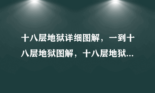 十八层地狱详细图解，一到十八层地狱图解，十八层地狱叫什么？