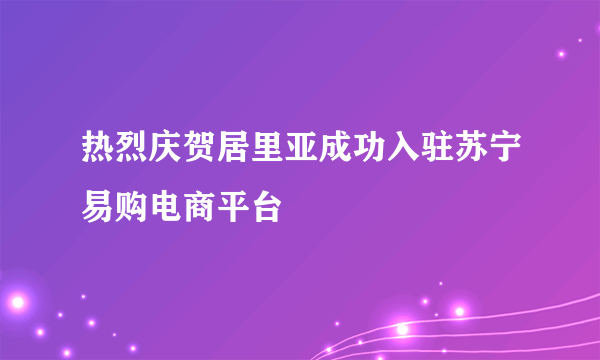 热烈庆贺居里亚成功入驻苏宁易购电商平台