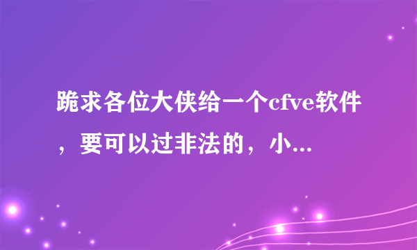 跪求各位大侠给一个cfve软件，要可以过非法的，小弟感激流涕，将不胜感激。