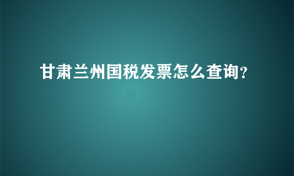 甘肃兰州国税发票怎么查询？