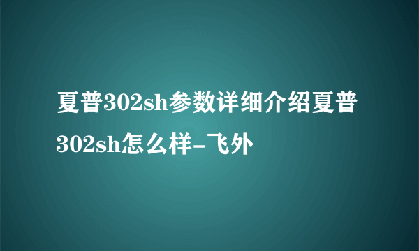 夏普302sh参数详细介绍夏普302sh怎么样-飞外