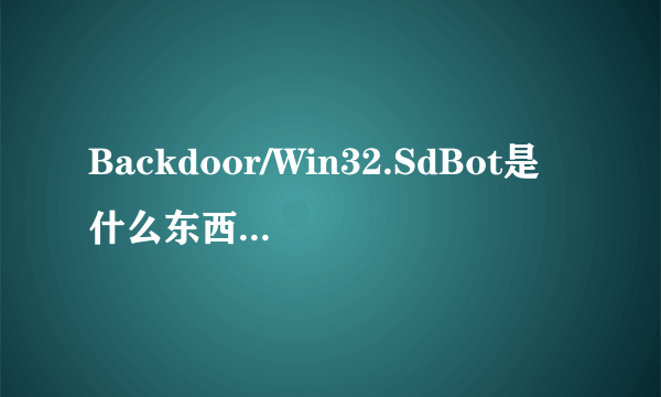 Backdoor/Win32.SdBot是什么东西？Backdoor.Sdbot是不是病毒呀？