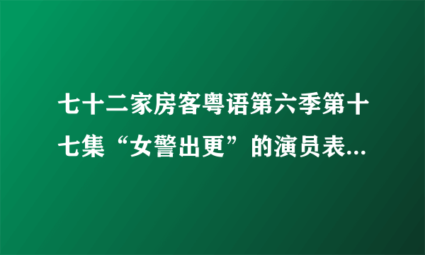 七十二家房客粤语第六季第十七集“女警出更”的演员表是什么？谢谢了~~~