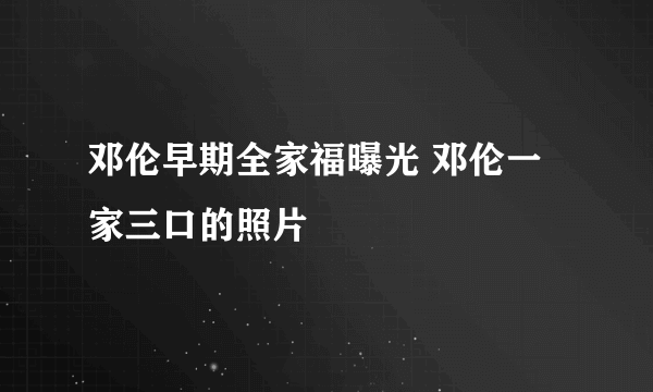 邓伦早期全家福曝光 邓伦一家三口的照片