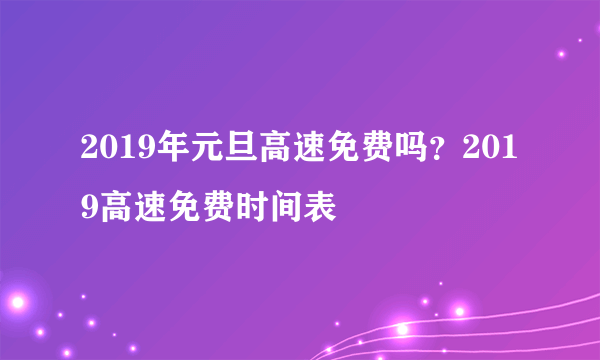 2019年元旦高速免费吗？2019高速免费时间表