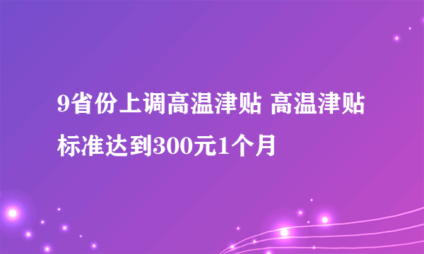 9省份上调高温津贴 高温津贴标准达到300元1个月