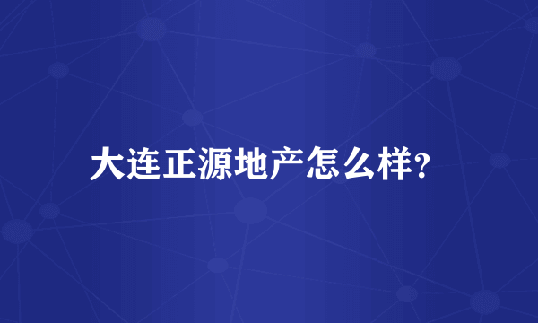 大连正源地产怎么样？