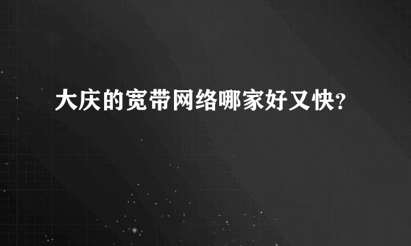 大庆的宽带网络哪家好又快？