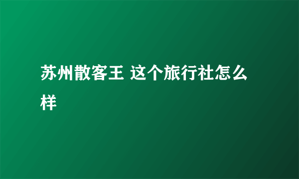 苏州散客王 这个旅行社怎么样