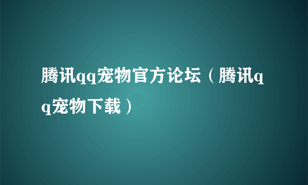 腾讯qq宠物官方论坛（腾讯qq宠物下载）