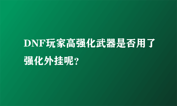 DNF玩家高强化武器是否用了强化外挂呢？