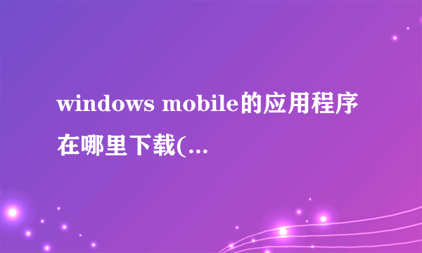 windows mobile的应用程序在哪里下载(手机上用的)?