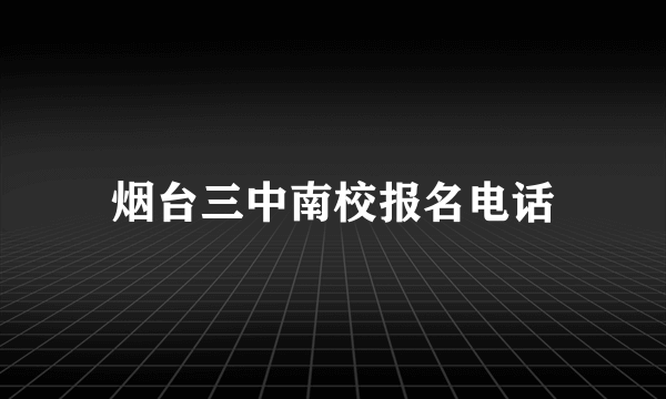 烟台三中南校报名电话