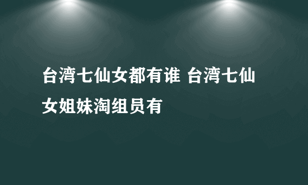 台湾七仙女都有谁 台湾七仙女姐妹淘组员有