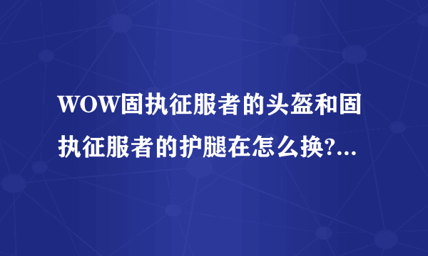 WOW固执征服者的头盔和固执征服者的护腿在怎么换?求详细步骤，是鼠标点击装备再点击商人头像换?